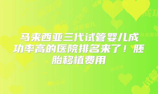 马来西亚三代试管婴儿成功率高的医院排名来了！胚胎移植费用