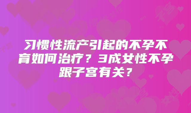 习惯性流产引起的不孕不育如何治疗？3成女性不孕跟子宫有关？