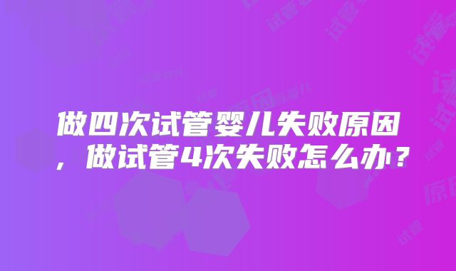 做四次试管婴儿失败原因，做试管4次失败怎么办？