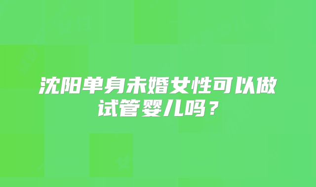 沈阳单身未婚女性可以做试管婴儿吗?