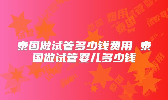 泰国做试管多少钱费用 泰国做试管婴儿多少钱