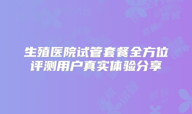 生殖医院试管套餐全方位评测用户真实体验分享