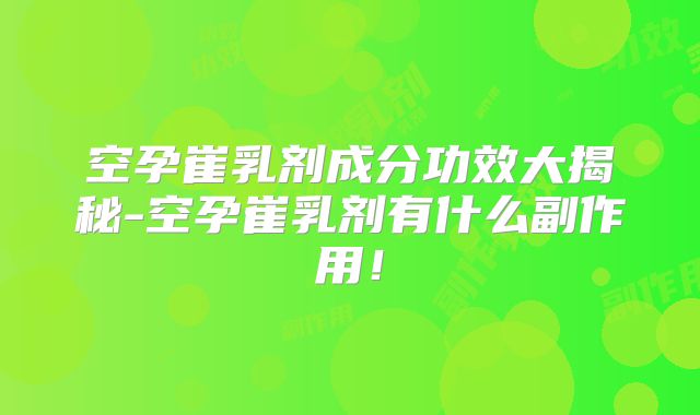 空孕崔乳剂成分功效大揭秘-空孕崔乳剂有什么副作用！