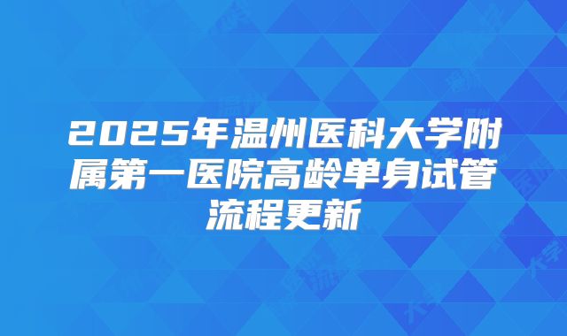 2025年温州医科大学附属第一医院高龄单身试管流程更新