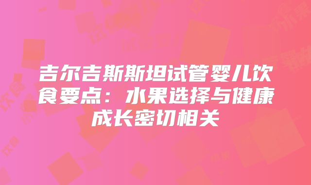 吉尔吉斯斯坦试管婴儿饮食要点：水果选择与健康成长密切相关