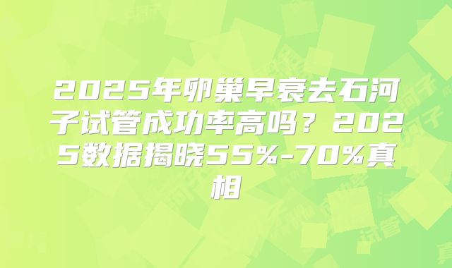 2025年卵巢早衰去石河子试管成功率高吗？2025数据揭晓55%-70%真相