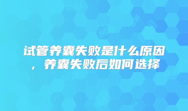 试管养囊失败是什么原因，养囊失败后如何选择