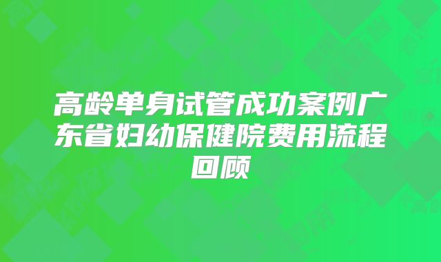 高龄单身试管成功案例广东省妇幼保健院费用流程回顾