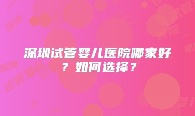深圳试管婴儿医院哪家好？如何选择？