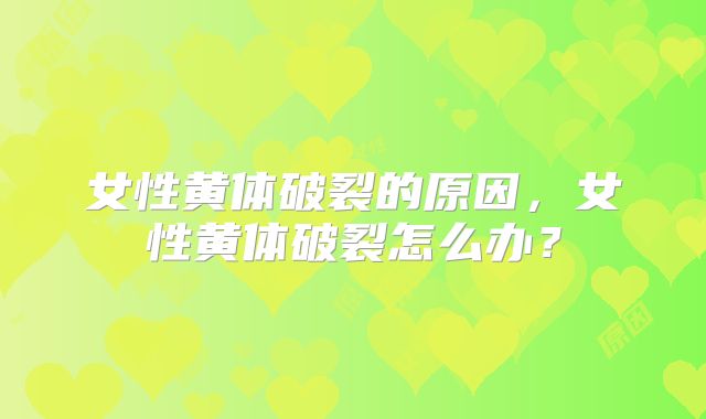 女性黄体破裂的原因,女性黄体破裂怎么办?