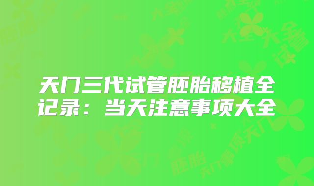天门三代试管胚胎移植全记录:当天注意事项大全