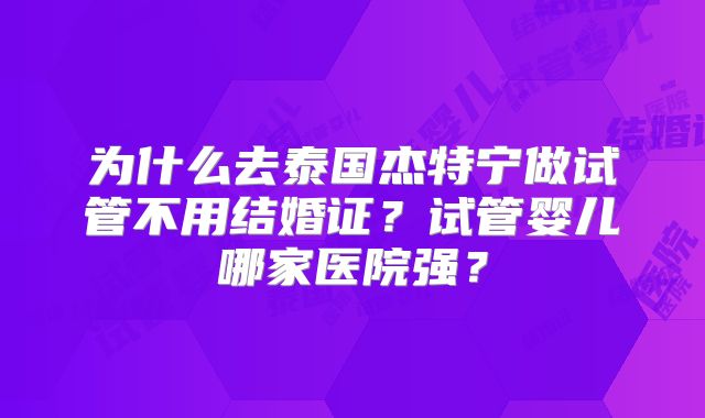 为什么去泰国杰特宁做试管不用结婚证？试管婴儿哪家医院强？