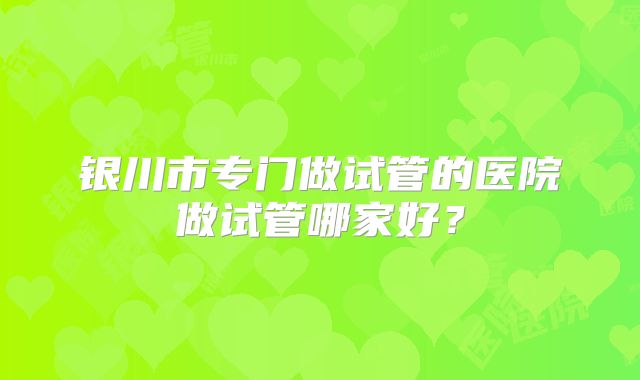 银川市专门做试管的医院做试管哪家好？