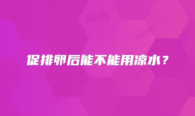 促排卵后能不能用凉水？
