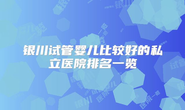 银川试管婴儿比较好的私立医院排名一览