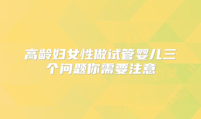 高龄妇女性做试管婴儿三个问题你需要注意