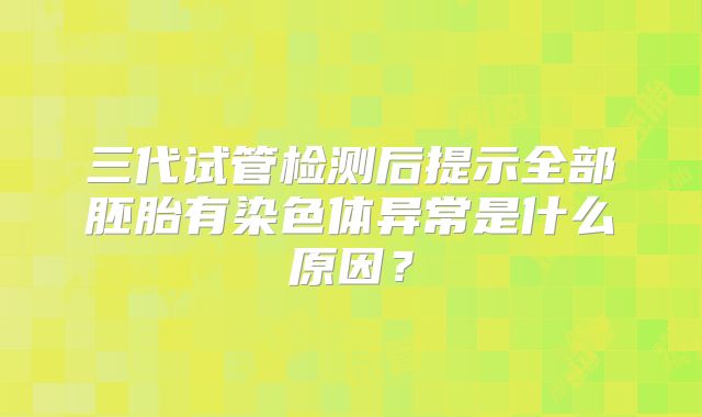 三代试管检测后提示全部胚胎有染色体异常是什么原因？