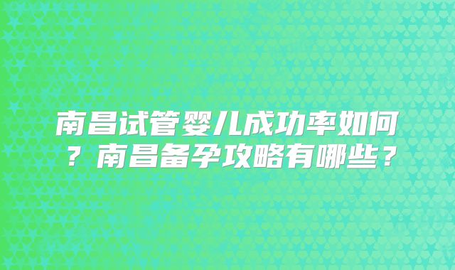 南昌试管婴儿成功率如何？南昌备孕攻略有哪些？