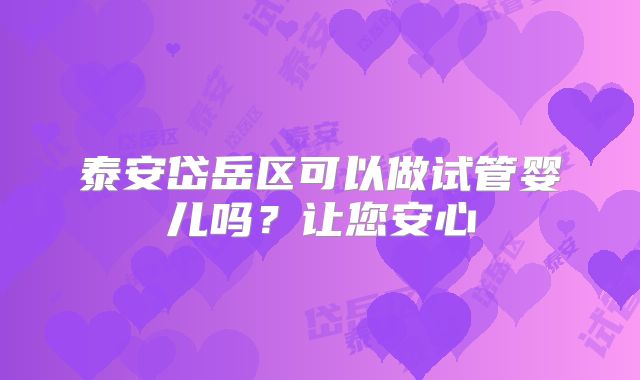 泰安岱岳区可以做试管婴儿吗？让您安心