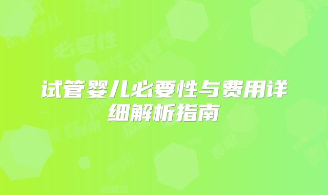 试管婴儿必要性与费用详细解析指南