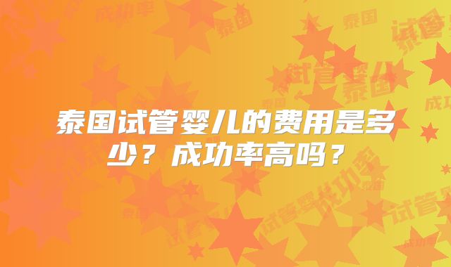 泰国试管婴儿的费用是多少？成功率高吗？