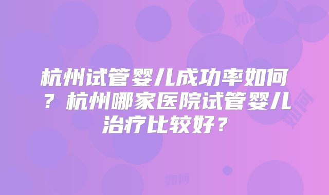 杭州试管婴儿成功率如何？杭州哪家医院试管婴儿治疗比较好？