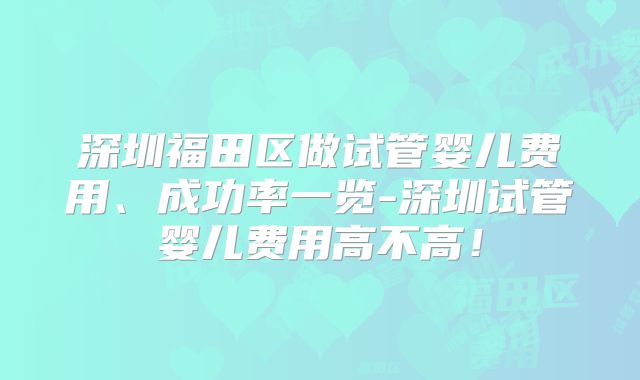 深圳福田区做试管婴儿费用、成功率一览-深圳试管婴儿费用高不高！