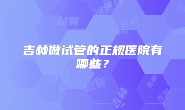 吉林做试管的正规医院有哪些？
