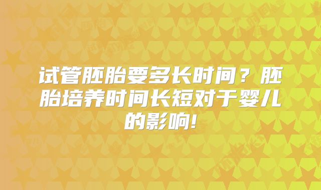 试管胚胎要多长时间？胚胎培养时间长短对于婴儿的影响!