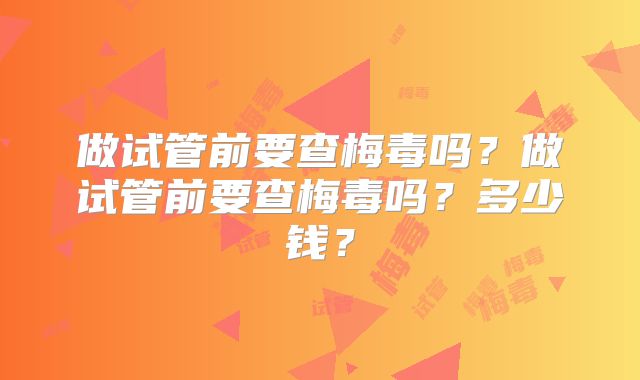 做试管前要查梅毒吗？做试管前要查梅毒吗？多少钱？