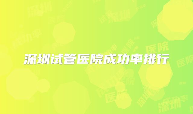 深圳试管医院成功率排行