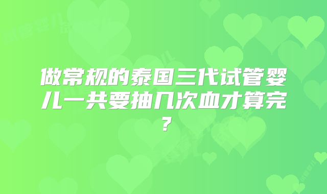 做常规的泰国三代试管婴儿一共要抽几次血才算完？