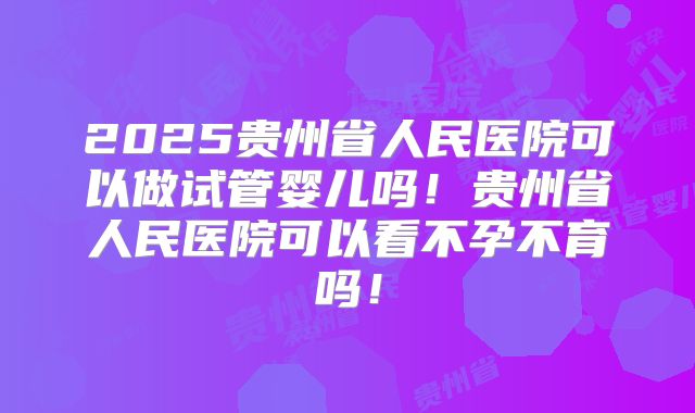 2025贵州省人民医院可以做试管婴儿吗！贵州省人民医院可以看不孕不育吗！