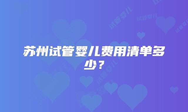 苏州试管婴儿费用清单多少？