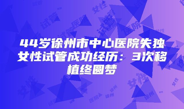 44岁徐州市中心医院失独女性试管成功经历：3次移植终圆梦