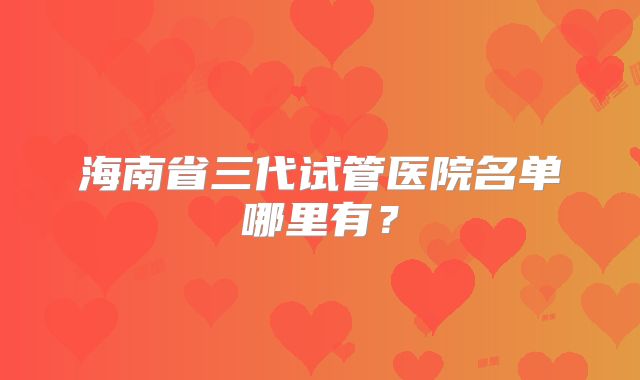 海南省三代试管医院名单哪里有?