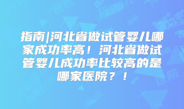 指南|河北省做试管婴儿哪家成功率高！河北省做试管婴儿成功率比较高的是哪家医院？！