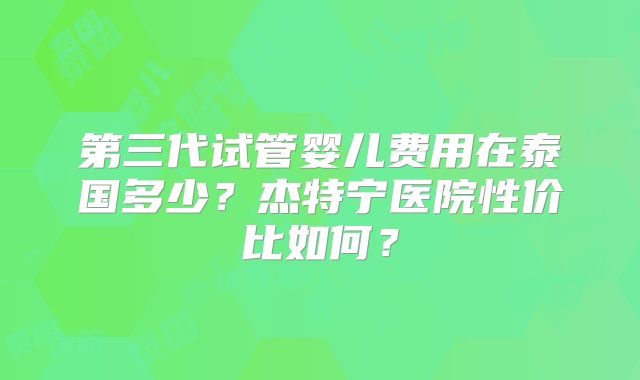 第三代试管婴儿费用在泰国多少?杰特宁医院性价比如何?