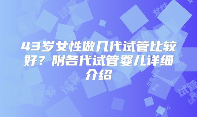 43岁女性做几代试管比较好？附各代试管婴儿详细介绍