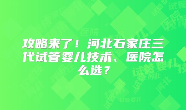 攻略来了！河北石家庄三代试管婴儿技术、医院怎么选？
