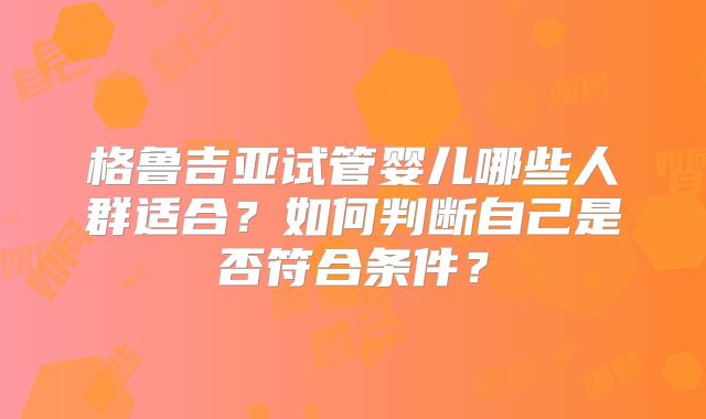格鲁吉亚试管婴儿哪些人群适合？如何判断自己是否符合条件？