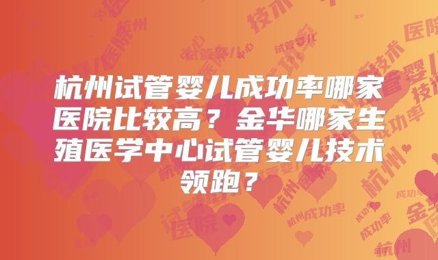 杭州试管婴儿成功率哪家医院比较高？金华哪家生殖医学中心试管婴儿技术领跑？