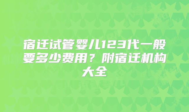 宿迁试管婴儿123代一般要多少费用？附宿迁机构大全