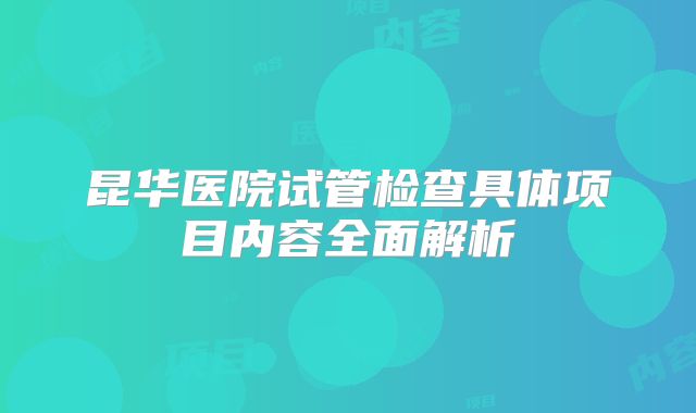 昆华医院试管检查具体项目内容全面解析