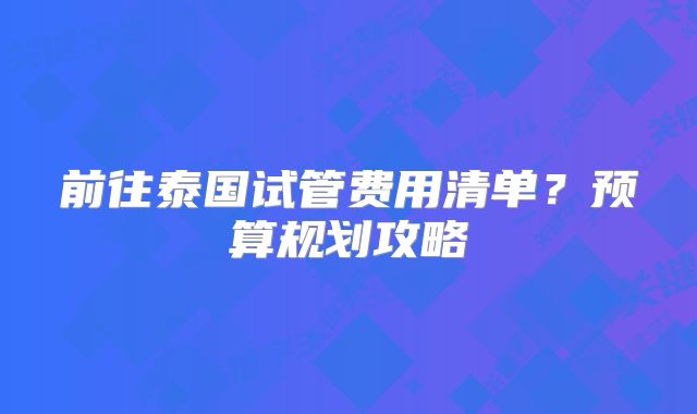 前往泰国试管费用清单？预算规划攻略