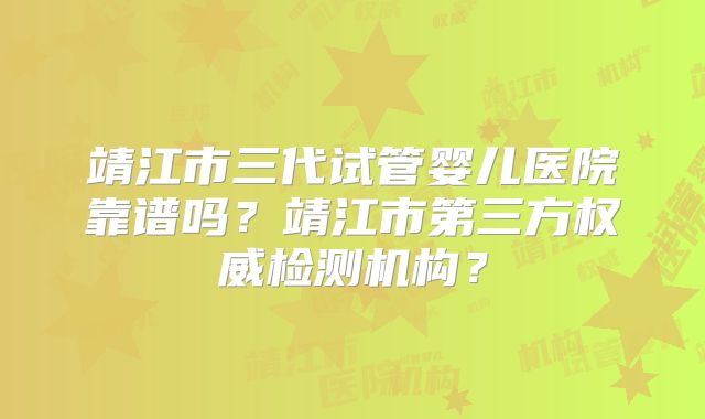 靖江市三代试管婴儿医院靠谱吗？靖江市第三方权威检测机构？