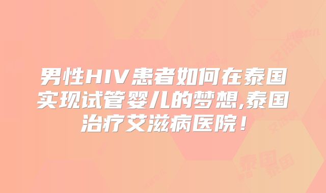 男性HIV患者如何在泰国实现试管婴儿的梦想,泰国治疗艾滋病医院!