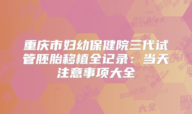 重庆市妇幼保健院三代试管胚胎移植全记录：当天注意事项大全