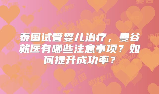 泰国试管婴儿治疗，曼谷就医有哪些注意事项？如何提升成功率？
