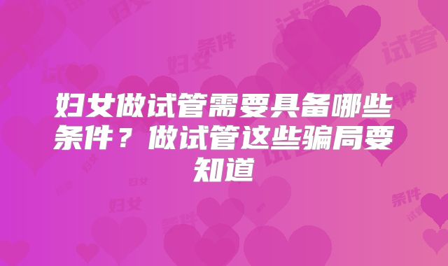 妇女做试管需要具备哪些条件？做试管这些骗局要知道
